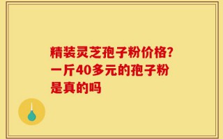 精装灵芝孢子粉价格？一斤40多元的孢子粉是真的吗