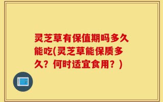 灵芝草有保值期吗多久能吃(灵芝草能保质多久？何时适宜食用？)