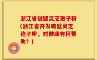 浙江省破壁灵芝孢子粉(浙江省开发破壁灵芝孢子粉，对健康有何帮助？)