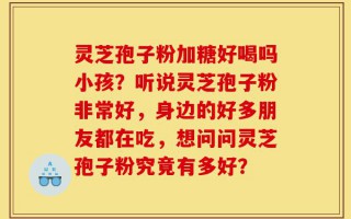 灵芝孢子粉加糖好喝吗小孩？听说灵芝孢子粉非常好，身边的好多朋友都在吃，想问问灵芝孢子粉究竟有多好？