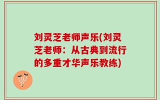 刘灵芝老师声乐(刘灵芝老师：从古典到流行的多重才华声乐教练)