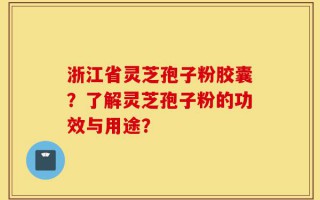 浙江省灵芝孢子粉胶囊？了解灵芝孢子粉的功效与用途？