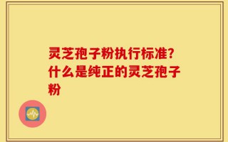 灵芝孢子粉执行标准？什么是纯正的灵芝孢子粉