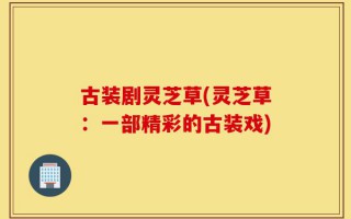 古装剧灵芝草(灵芝草：一部精彩的古装戏)