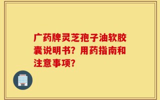 广药牌灵芝孢子油软胶囊说明书？用药指南和注意事项？