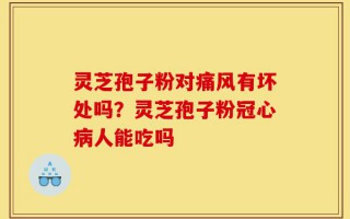 灵芝孢子粉对痛风有坏处吗？灵芝孢子粉冠心病人能吃吗