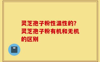灵芝孢子粉性温性的？灵芝孢子粉有机和无机的区别