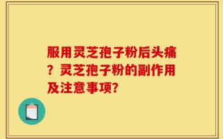 服用灵芝孢子粉后头痛？灵芝孢子粉的副作用及注意事项？