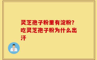 灵芝孢子粉里有淀粉？吃灵芝孢子粉为什么出汗