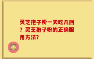 灵芝孢子粉一天吃几回？灵芝孢子粉的正确服用方法？