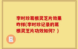 李时珍葛根灵芝片效果咋样(李时珍记录的葛根灵芝片功效如何？)