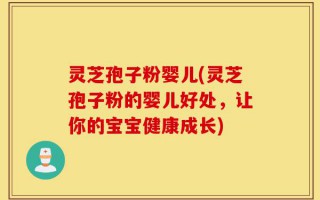 灵芝孢子粉婴儿(灵芝孢子粉的婴儿好处，让你的宝宝健康成长)