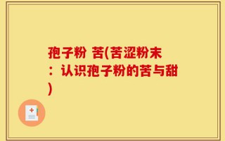 孢子粉 苦(苦涩粉末：认识孢子粉的苦与甜)