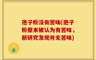 孢子粉没有苦味(孢子粉原来被认为有苦味，新研究发现并无苦味)