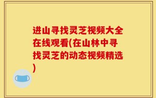 进山寻找灵芝视频大全在线观看(在山林中寻找灵芝的动态视频精选)