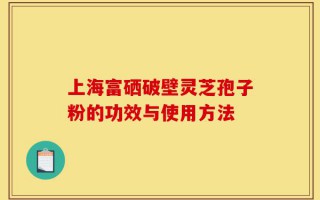 上海富硒破壁灵芝孢子粉的功效与使用方法