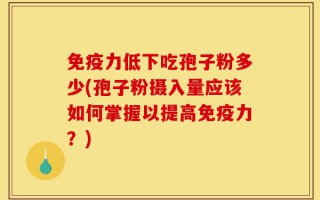 免疫力低下吃孢子粉多少(孢子粉摄入量应该如何掌握以提高免疫力？)