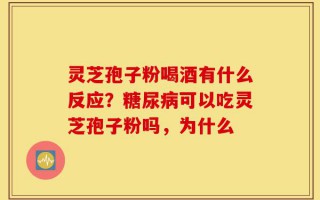 灵芝孢子粉喝酒有什么反应？糖尿病可以吃灵芝孢子粉吗，为什么