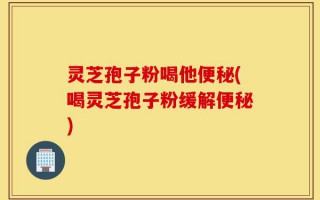 灵芝孢子粉喝他便秘(喝灵芝孢子粉缓解便秘)