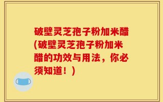 破壁灵芝孢子粉加米醋(破壁灵芝孢子粉加米醋的功效与用法，你必须知道！)