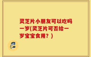灵芝片小朋友可以吃吗一岁(灵芝片可否给一岁宝宝食用？)