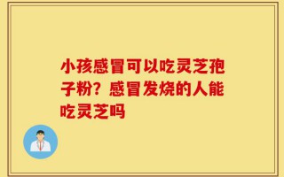 小孩感冒可以吃灵芝孢子粉？感冒发烧的人能吃灵芝吗