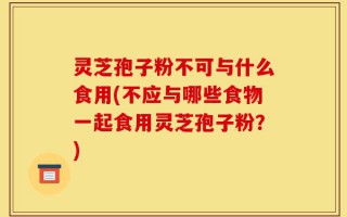 灵芝孢子粉不可与什么食用(不应与哪些食物一起食用灵芝孢子粉？)