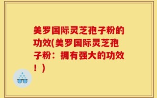 美罗国际灵芝孢子粉的功效(美罗国际灵芝孢子粉：拥有强大的功效！)