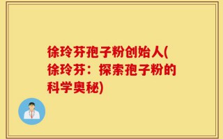 徐玲芬孢子粉创始人(徐玲芬：探索孢子粉的科学奥秘)