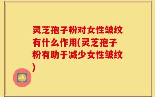 灵芝孢子粉对女性皱纹有什么作用(灵芝孢子粉有助于减少女性皱纹)