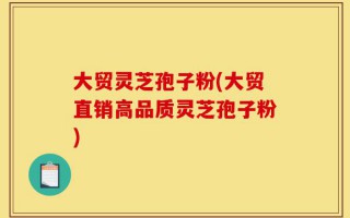 大贸灵芝孢子粉(大贸直销高品质灵芝孢子粉)