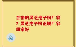 合格的灵芝孢子粉厂家？灵芝孢子粉正规厂家哪家好