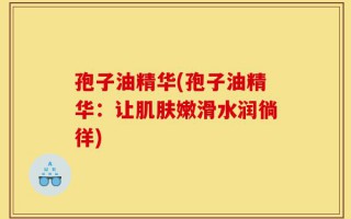 孢子油精华(孢子油精华：让肌肤嫩滑水润徜徉)