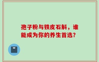 孢子粉与铁皮石斛，谁能成为你的养生首选？