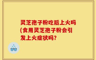 灵芝孢子粉吃后上火吗(食用灵芝孢子粉会引发上火症状吗？