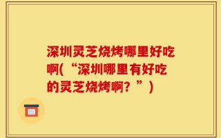 深圳灵芝烧烤哪里好吃啊(“深圳哪里有好吃的灵芝烧烤啊？”)