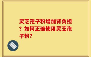 灵芝孢子粉增加肾负担？如何正确使用灵芝孢子粉？