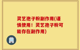 灵艺孢子粉副作用(谨慎使用！灵艺孢子粉可能存在副作用)