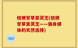桔梗甘草紫灵芝(桔梗甘草紫灵芝——强身健体的天然选择)