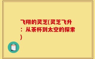 飞翔的灵芝(灵芝飞升：从茶杯到太空的探索)