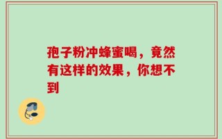 孢子粉冲蜂蜜喝，竟然有这样的效果，你想不到