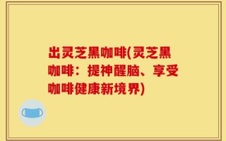 出灵芝黑咖啡(灵芝黑咖啡：提神醒脑、享受咖啡健康新境界)