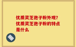 优质灵芝孢子粉外观？优质灵芝孢子粉的特点是什么