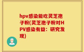 hpv感染能吃灵芝孢子粉(灵芝孢子粉对HPV感染有益：研究发现)