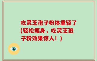 吃灵芝孢子粉体重轻了(轻松瘦身，吃灵芝孢子粉效果惊人！)