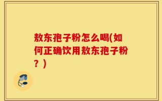 敖东孢子粉怎么喝(如何正确饮用敖东孢子粉？)