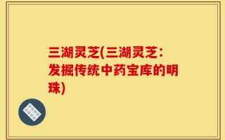 三湖灵芝(三湖灵芝：发掘传统中药宝库的明珠)