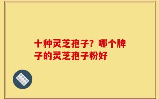 十种灵芝孢子？哪个牌子的灵芝孢子粉好
