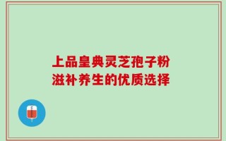上品皇典灵芝孢子粉 滋补养生的优质选择