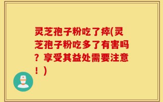 灵芝孢子粉吃了瘁(灵芝孢子粉吃多了有害吗？享受其益处需要注意！)